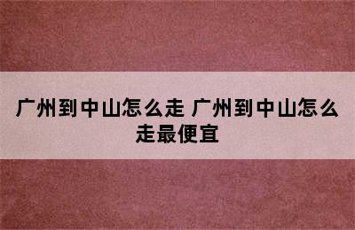 广州到中山怎么走 广州到中山怎么走最便宜